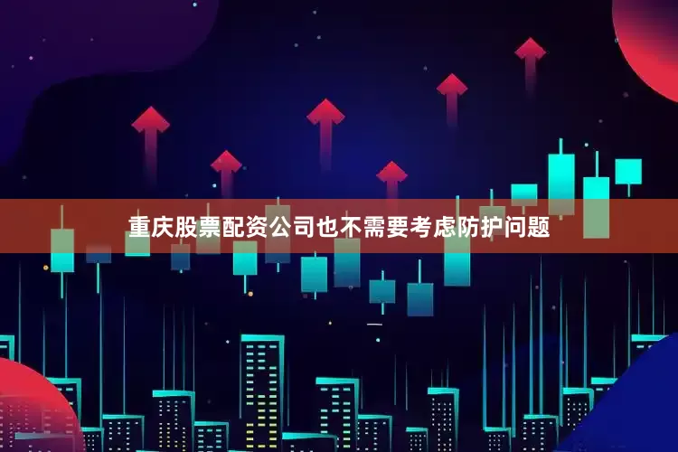 重庆股票配资公司也不需要考虑防护问题