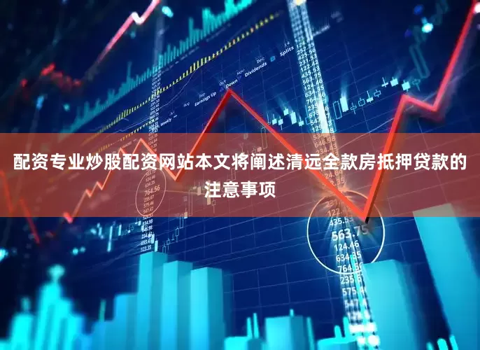 配资专业炒股配资网站本文将阐述清远全款房抵押贷款的注意事项