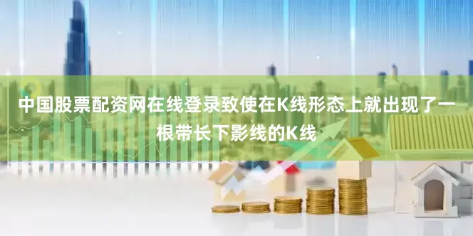 中国股票配资网在线登录致使在K线形态上就出现了一根带长下影线的K线