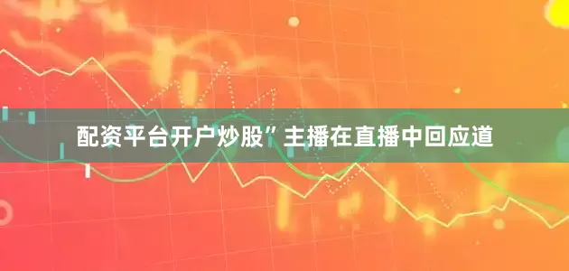 配资平台开户炒股”主播在直播中回应道