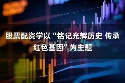 股票配资学以“铭记光辉历史 传承红色基因”为主题
