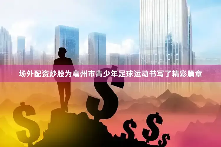 场外配资炒股为亳州市青少年足球运动书写了精彩篇章