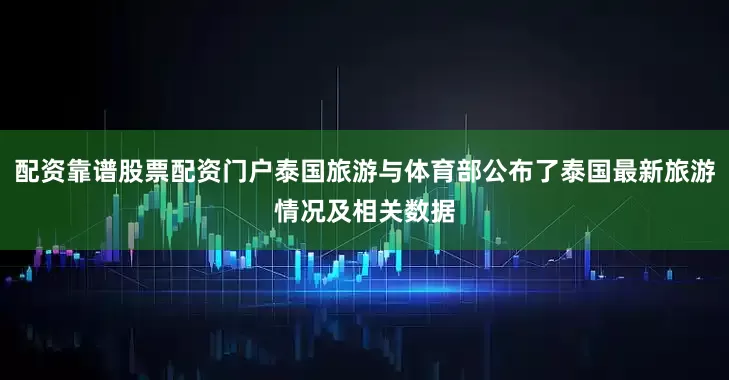 配资靠谱股票配资门户泰国旅游与体育部公布了泰国最新旅游情况及相关数据