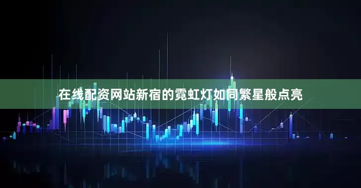 在线配资网站新宿的霓虹灯如同繁星般点亮