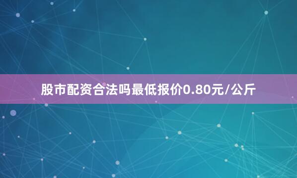 股市配资合法吗最低报价0.80元/公斤