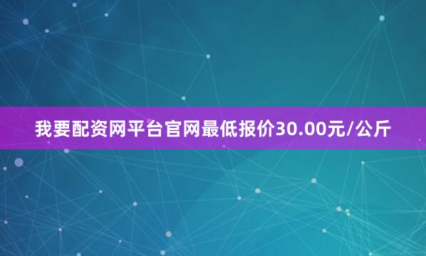 我要配资网平台官网最低报价30.00元/公斤