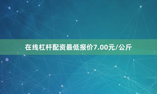 在线杠杆配资最低报价7.00元/公斤