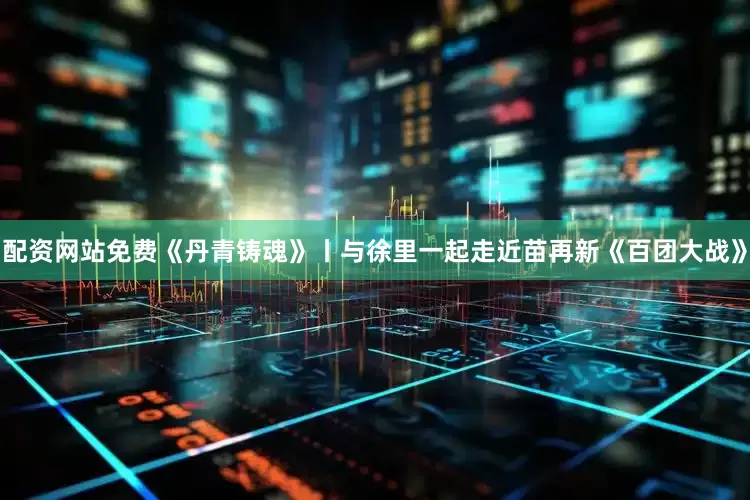 配资网站免费《丹青铸魂》丨与徐里一起走近苗再新《百团大战》
