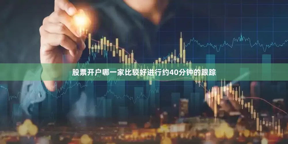 股票开户哪一家比较好进行约40分钟的跟踪