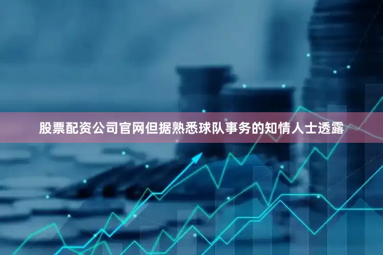 股票配资公司官网但据熟悉球队事务的知情人士透露