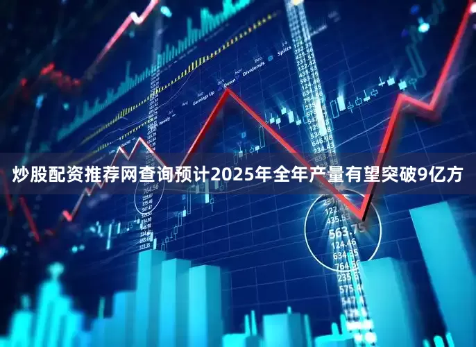炒股配资推荐网查询预计2025年全年产量有望突破9亿方