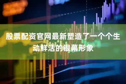 股票配资官网最新塑造了一个个生动鲜活的银幕形象