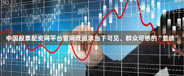 中国股票配资网平台官网既追求当下可见、群众可感的“显绩”