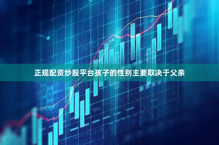 正规配资炒股平台孩子的性别主要取决于父亲