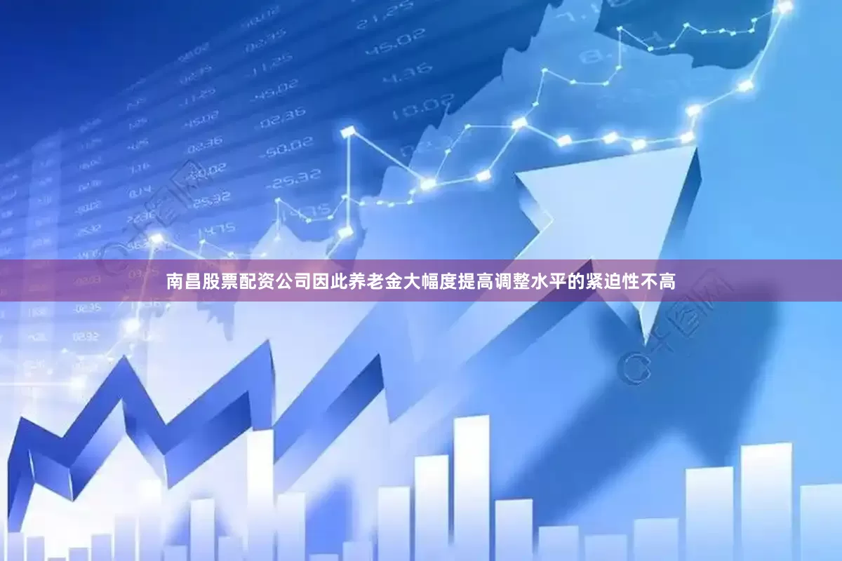 南昌股票配资公司因此养老金大幅度提高调整水平的紧迫性不高