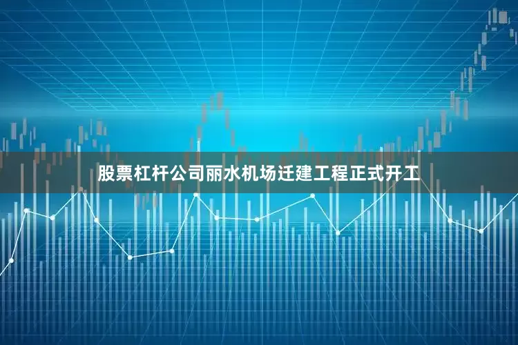 股票杠杆公司丽水机场迁建工程正式开工