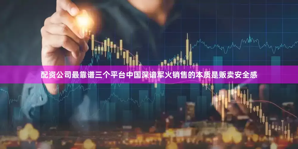 配资公司最靠谱三个平台中国深谙军火销售的本质是贩卖安全感