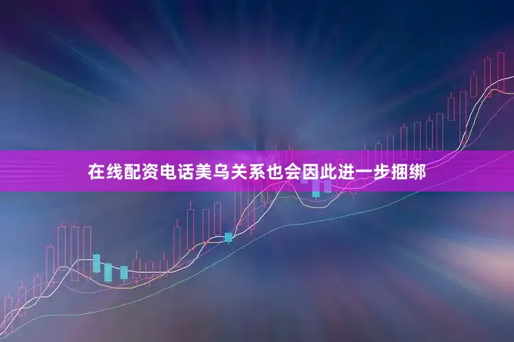 在线配资电话美乌关系也会因此进一步捆绑