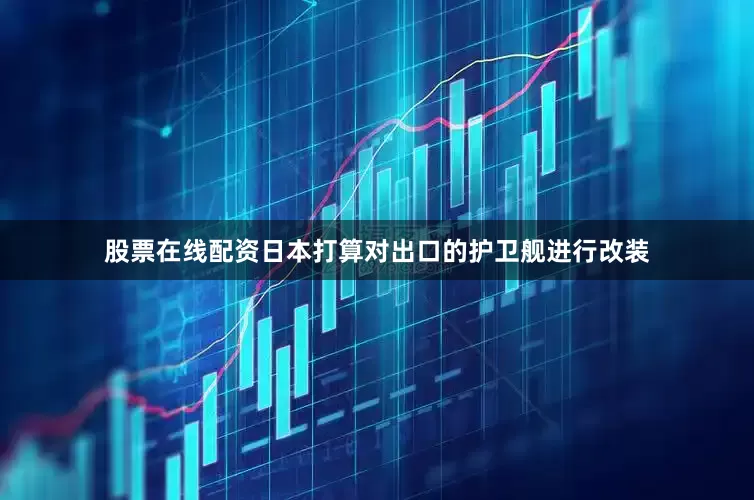 股票在线配资日本打算对出口的护卫舰进行改装