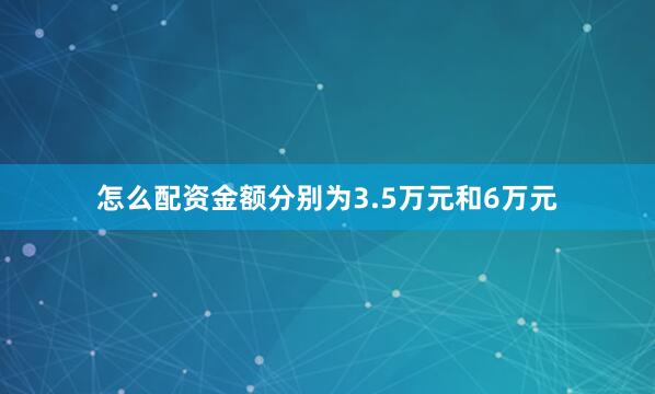 怎么配资金额分别为3.5万元和6万元