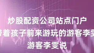 炒股配资公司站点门户”带着孩子前来游玩的游客李雯说