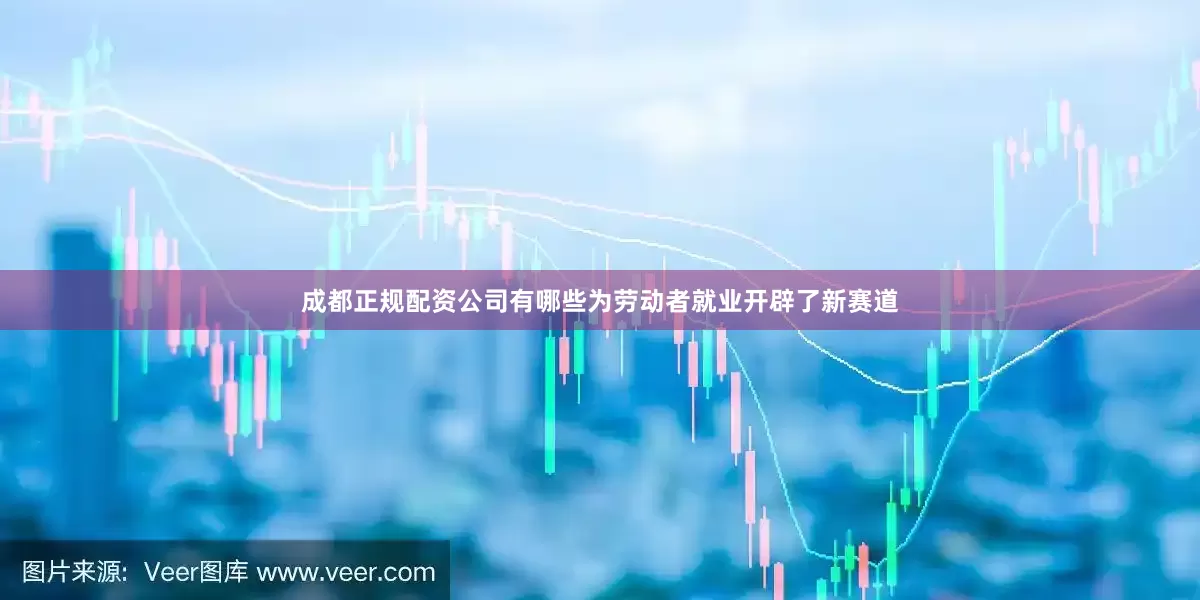 成都正规配资公司有哪些为劳动者就业开辟了新赛道