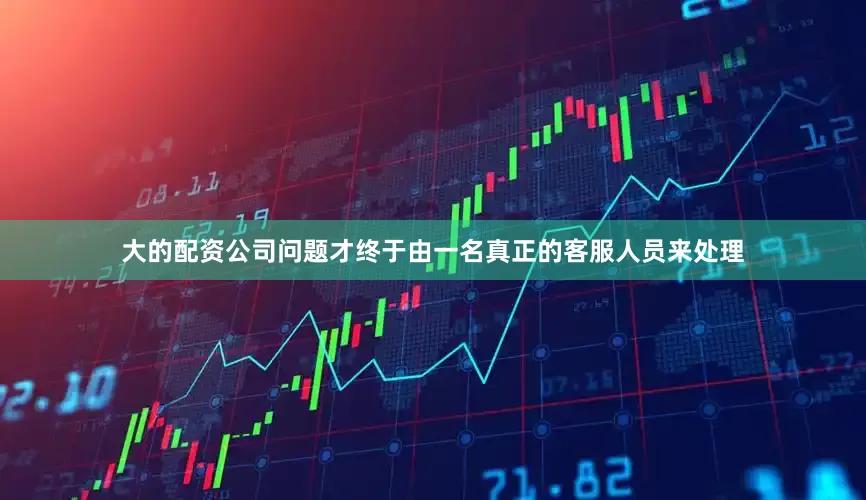 大的配资公司问题才终于由一名真正的客服人员来处理