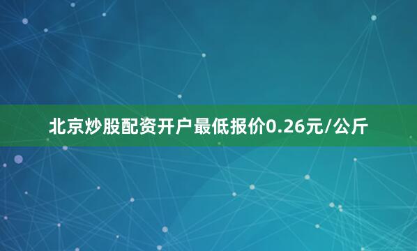 北京炒股配资开户最低报价0.26元/公斤