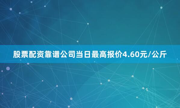 股票配资靠谱公司当日最高报价4.60元/公斤