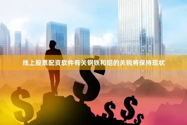 线上股票配资软件有关钢铁和铝的关税将保持现状