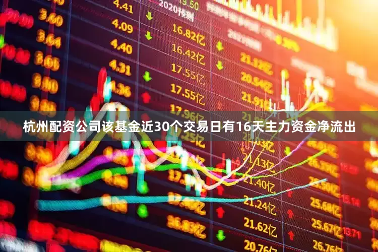 杭州配资公司该基金近30个交易日有16天主力资金净流出