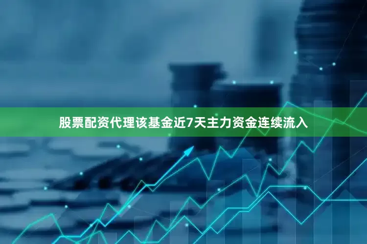 股票配资代理该基金近7天主力资金连续流入