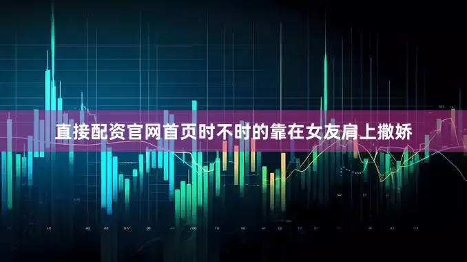 直接配资官网首页时不时的靠在女友肩上撒娇