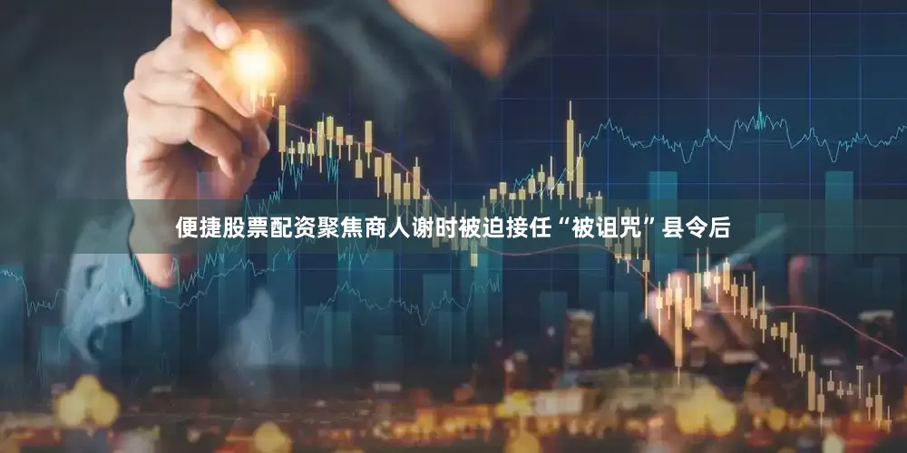 便捷股票配资聚焦商人谢时被迫接任“被诅咒”县令后