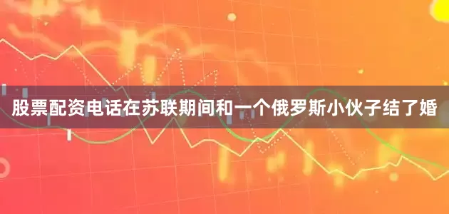 股票配资电话在苏联期间和一个俄罗斯小伙子结了婚