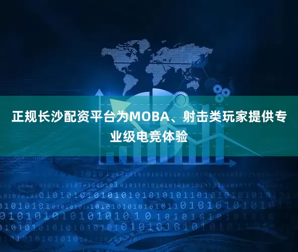 正规长沙配资平台为MOBA、射击类玩家提供专业级电竞体验
