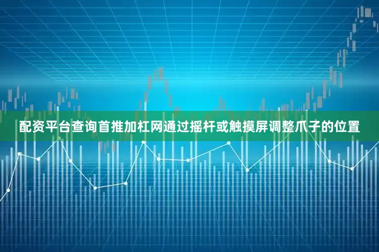 配资平台查询首推加杠网通过摇杆或触摸屏调整爪子的位置