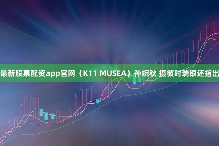 最新股票配资app官网（K11 MUSEA）孙婉秋 摄彼时瑞银还指出