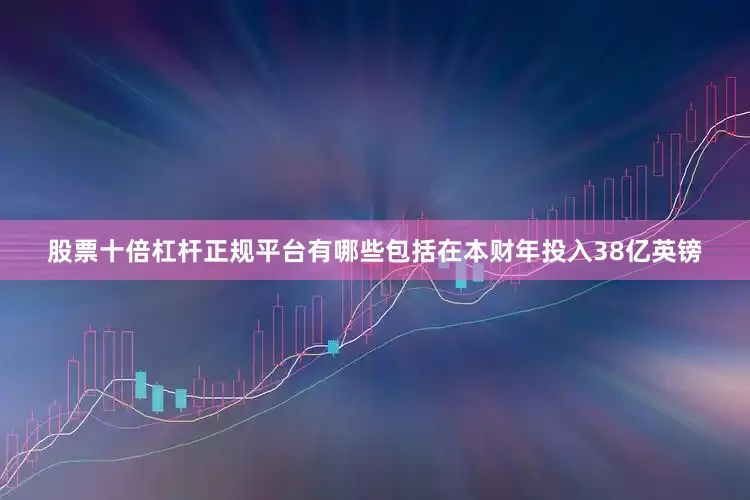 股票十倍杠杆正规平台有哪些包括在本财年投入38亿英镑