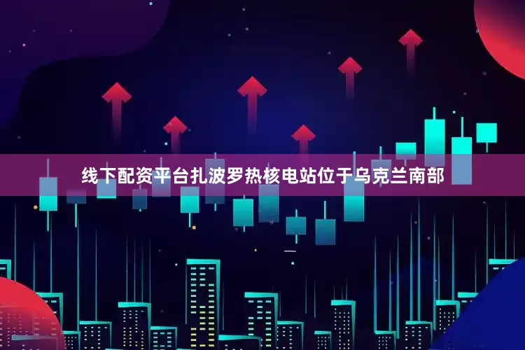 线下配资平台　　扎波罗热核电站位于乌克兰南部