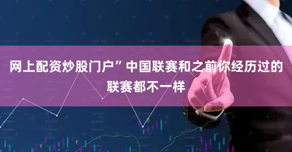 网上配资炒股门户”中国联赛和之前你经历过的联赛都不一样