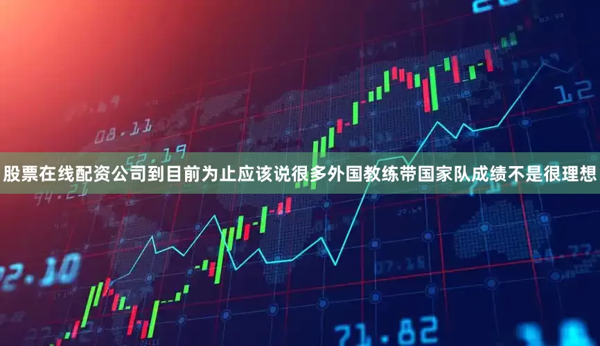 股票在线配资公司到目前为止应该说很多外国教练带国家队成绩不是很理想