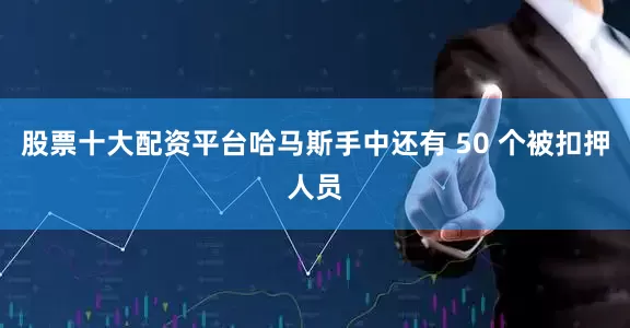股票十大配资平台哈马斯手中还有 50 个被扣押人员