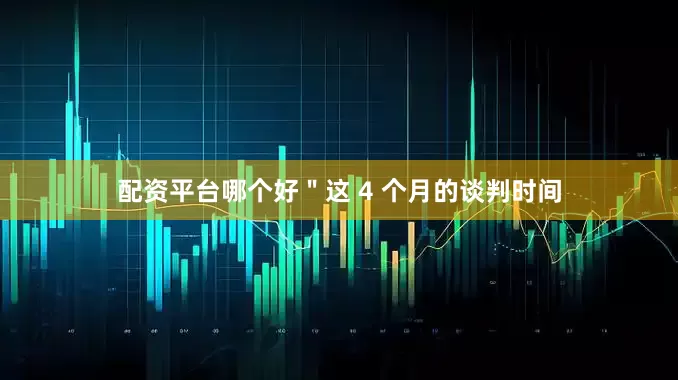 配资平台哪个好＂这 4 个月的谈判时间