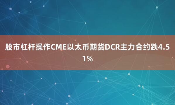 股市杠杆操作CME以太币期货DCR主力合约跌4.51%