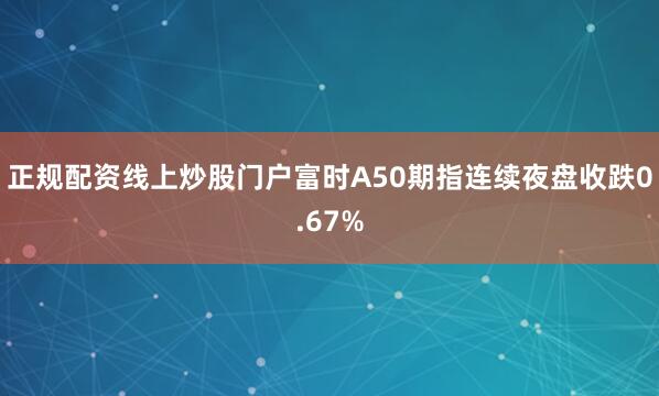 正规配资线上炒股门户富时A50期指连续夜盘收跌0.67%