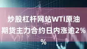 炒股杠杆网站WTI原油期货主力合约日内涨逾2%