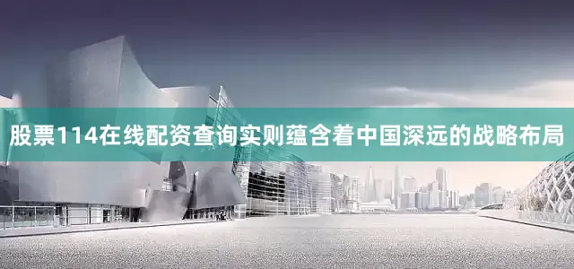 股票114在线配资查询实则蕴含着中国深远的战略布局