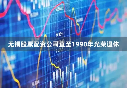 无锡股票配资公司直至1990年光荣退休
