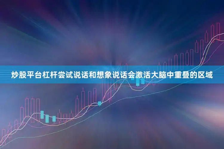 炒股平台杠杆尝试说话和想象说话会激活大脑中重叠的区域